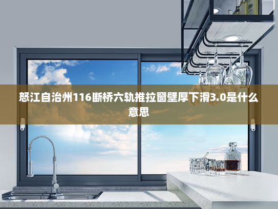 怒江自治州116断桥六轨推拉窗壁厚下滑3.0是什么意思