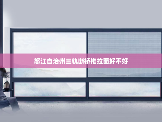 怒江自治州三轨断桥推拉窗好不好