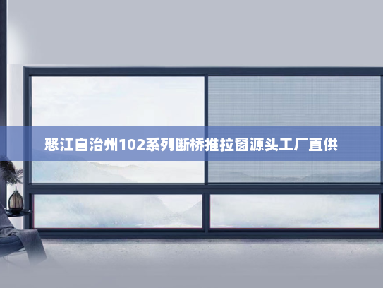 怒江自治州102系列断桥推拉窗源头工厂直供